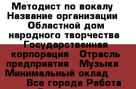 Методист по вокалу › Название организации ­ Областной дом народного творчества, Государственная корпорация › Отрасль предприятия ­ Музыка › Минимальный оклад ­ 16 000 - Все города Работа » Вакансии   . Хабаровский край,Хабаровск г.